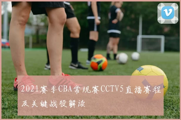 2021赛季CBA常规赛CCTV5直播赛程及关键战役解读