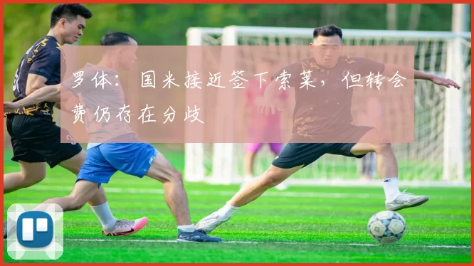 罗体:国米接近签下索莱,但转会费仍存在分歧