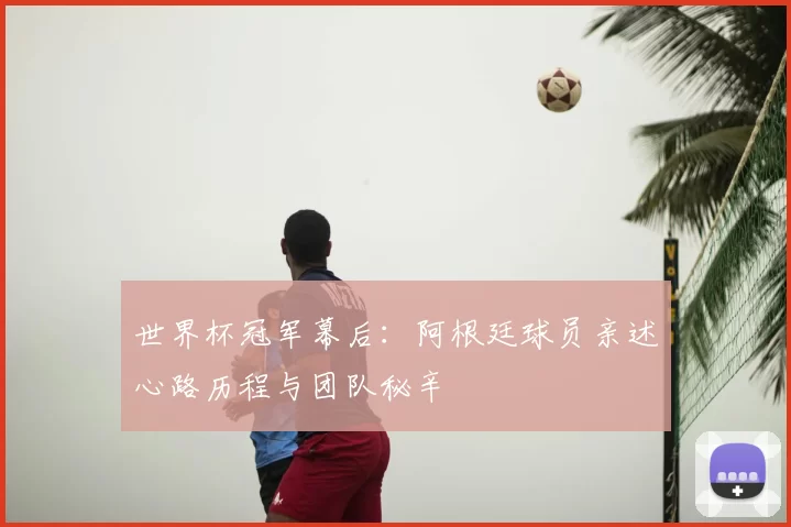世界杯冠军幕后:阿根廷球员亲述心路历程与团队秘辛