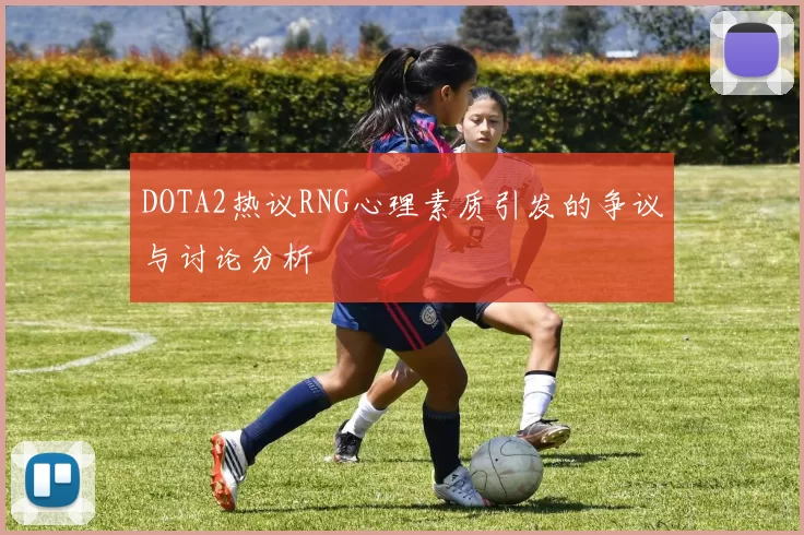 DOTA2热议RNG心理素质引发的争议与讨论分析