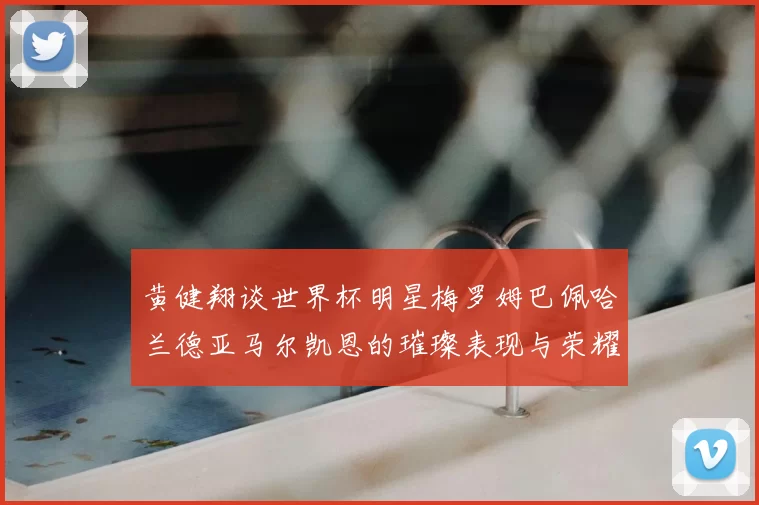 黄健翔谈世界杯明星梅罗姆巴佩哈兰德亚马尔凯恩的璀璨表现与荣耀时刻