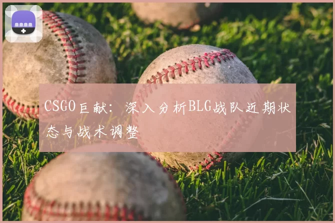 CSGO巨献：深入分析BLG战队近期状态与战术调整
