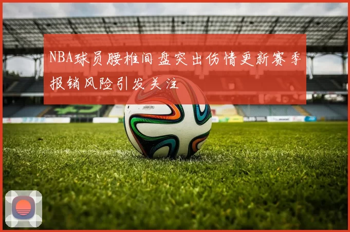 NBA球员腰椎间盘突出伤情更新赛季报销风险引发关注