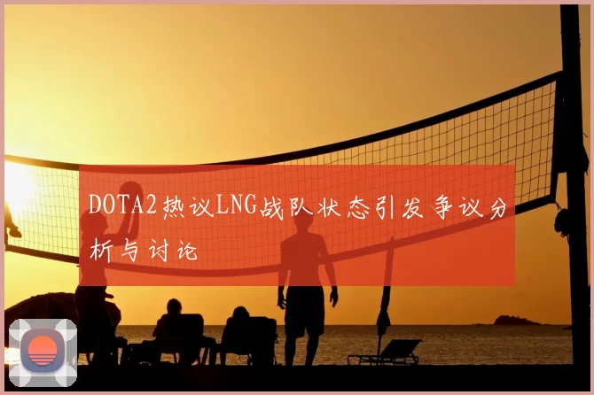 DOTA2热议LNG战队状态引发争议分析与讨论