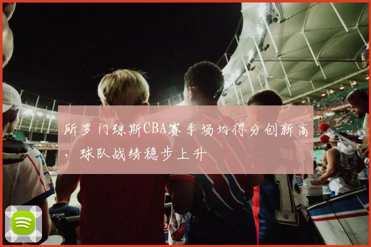 所罗门琼斯CBA赛季场均得分创新高，球队战绩稳步上升