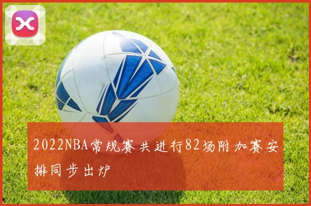 2022NBA常规赛共进行82场附加赛安排同步出炉