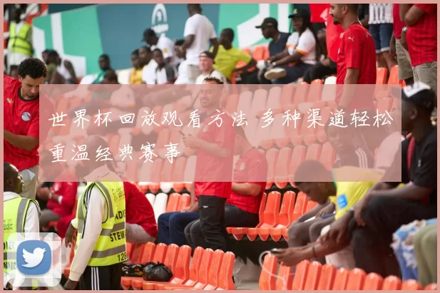 世界杯回放观看方法 多种渠道轻松重温经典赛事