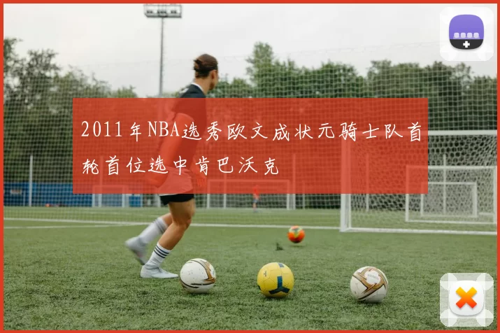 2011年NBA选秀欧文成状元骑士队首轮首位选中肯巴沃克