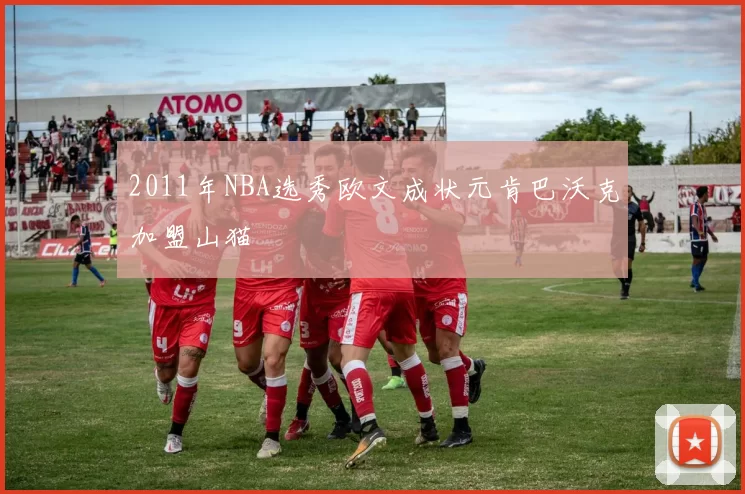 2011年NBA选秀欧文成状元肯巴沃克加盟山猫