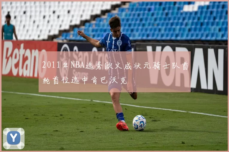 2011年NBA选秀欧文成状元骑士队首轮首位选中肯巴沃克