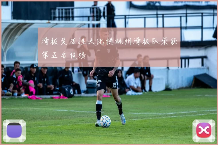 滑板灵活性大比拼杭州滑板队荣获第五名佳绩