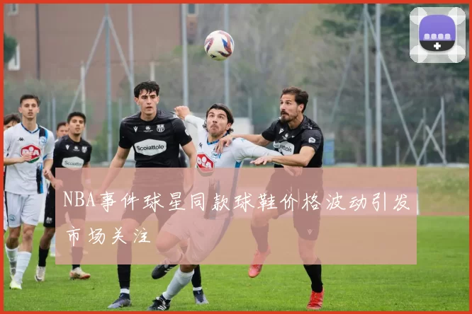 NBA事件球星同款球鞋价格波动引发市场关注
