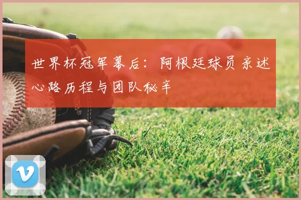 世界杯冠军幕后：阿根廷球员亲述心路历程与团队秘辛