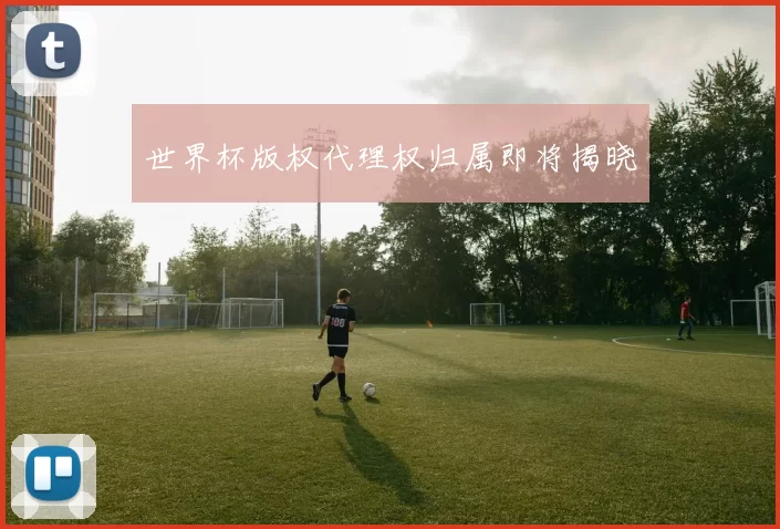 世界杯版权代理权归属即将揭晓