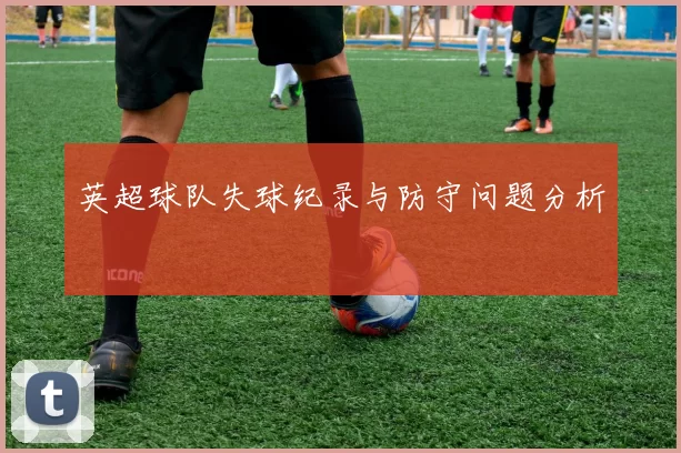 英超球队失球纪录与防守问题分析