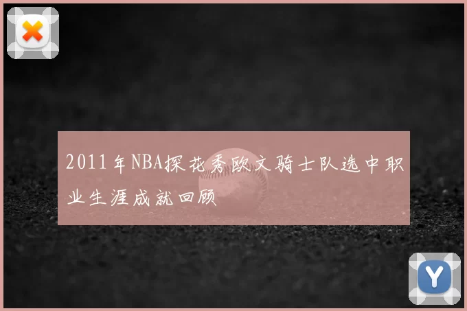 2011年NBA探花秀欧文骑士队选中职业生涯成就回顾