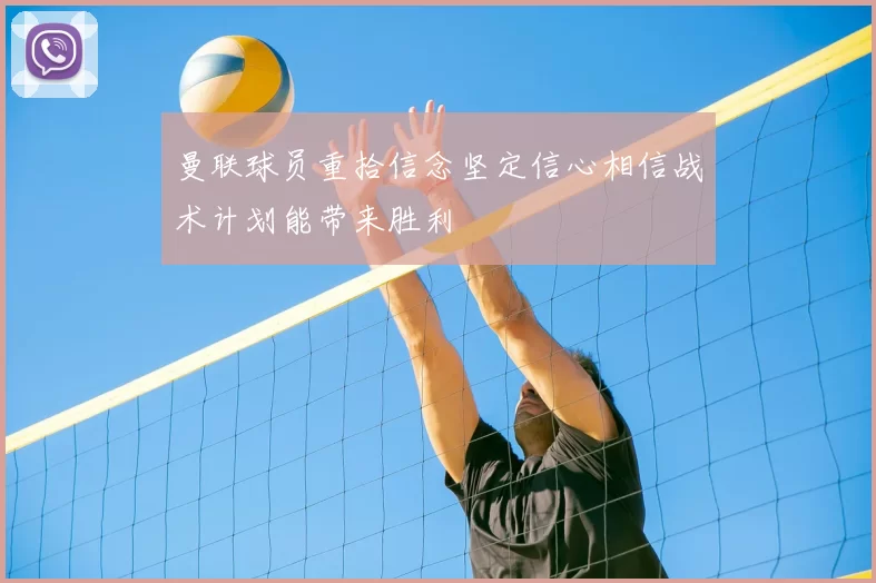 曼联球员重拾信念坚定信心相信战术计划能带来胜利