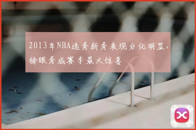 2013年NBA选秀新秀表现分化明显，榜眼秀成赛季最大惊喜