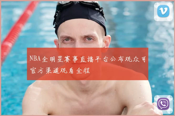 NBA全明星赛事直播平台公布观众可官方渠道观看全程