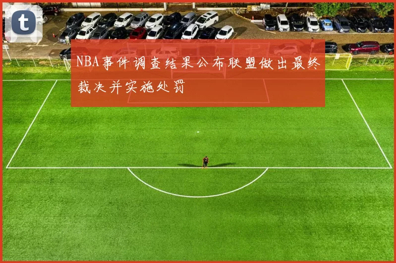 NBA事件调查结果公布联盟做出最终裁决并实施处罚