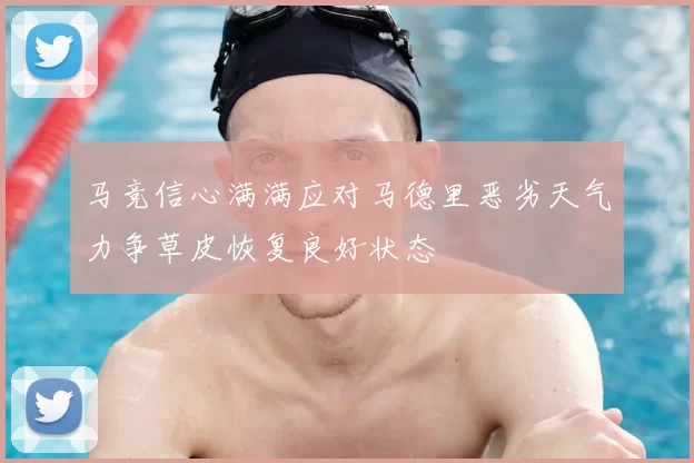 马竞信心满满应对马德里恶劣天气力争草皮恢复良好状态