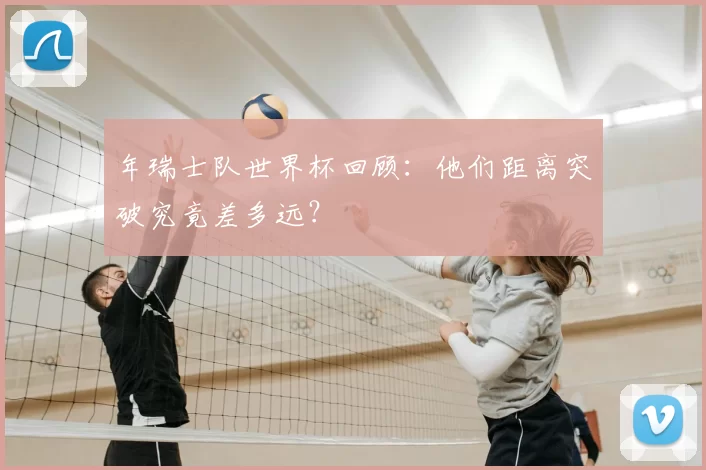 年瑞士队世界杯回顾:他们距离突破究竟差多远?