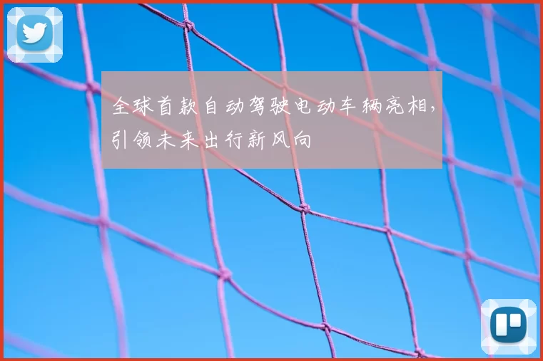 全球首款自动驾驶电动车辆亮相，引领未来出行新风向