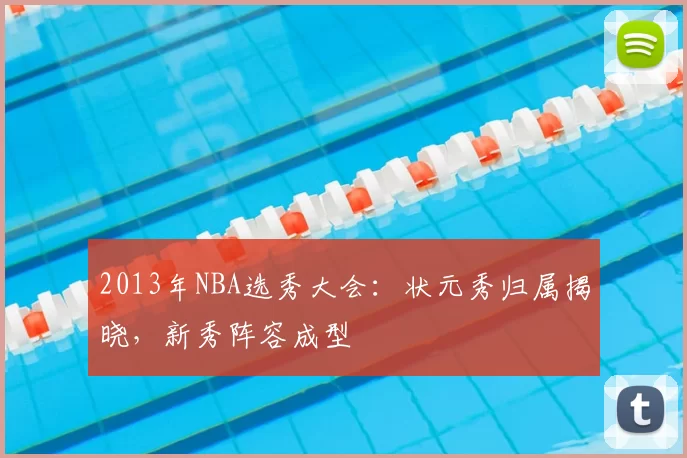 2013年NBA选秀大会：状元秀归属揭晓，新秀阵容成型