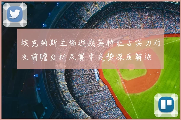 埃克纳斯主场迎战英特杜古实力对决前瞻分析及赛季走势深度解读