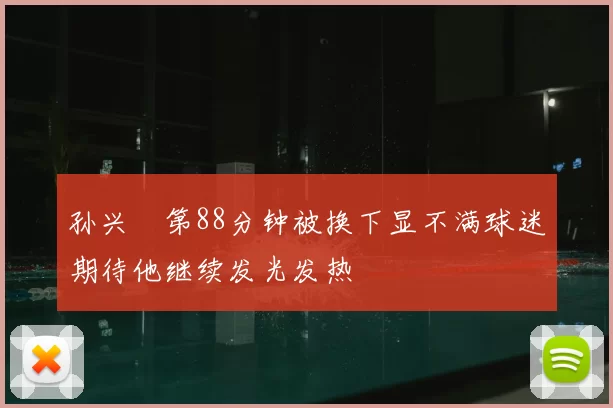 孙兴慜第88分钟被换下显不满球迷期待他继续发光发热
