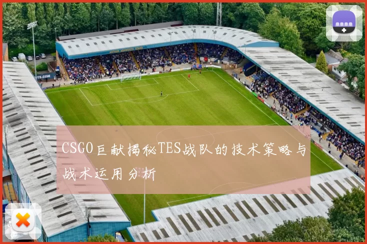 CSGO巨献揭秘TES战队的技术策略与战术运用分析