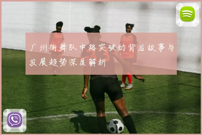 广州街舞队中路突破的背后故事与发展趋势深度解析