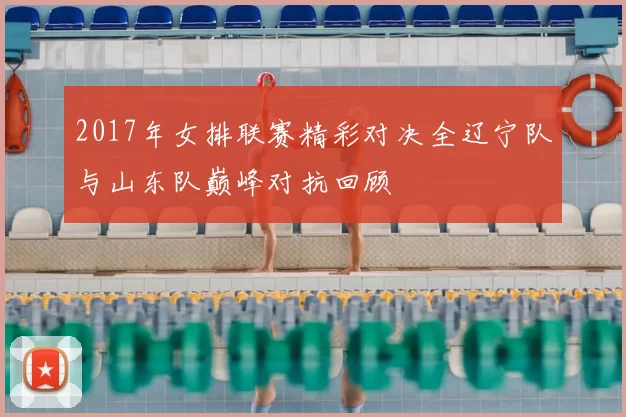 2017年女排联赛精彩对决全辽宁队与山东队巅峰对抗回顾