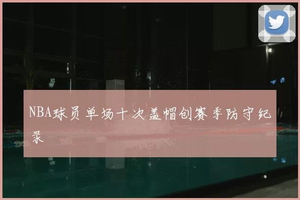 NBA球员单场十次盖帽创赛季防守纪录