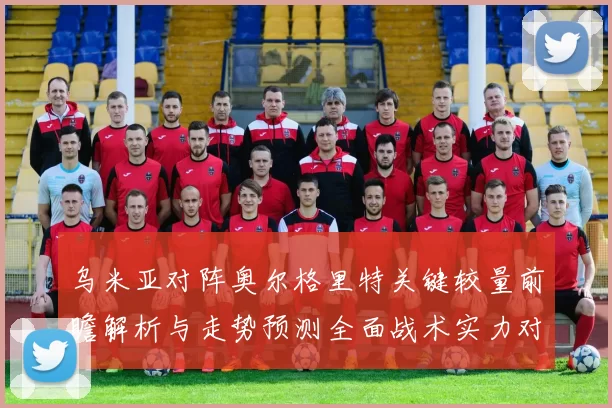 乌米亚对阵奥尔格里特关键较量前瞻解析与走势预测全面战术实力对比