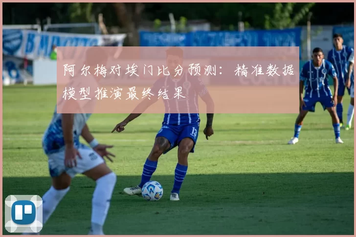 阿尔梅对埃门比分预测:精准数据模型推演最终结果
