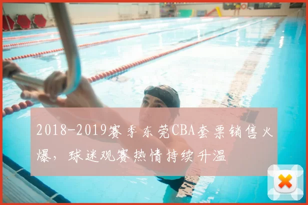 2018-2019赛季东莞CBA套票销售火爆，球迷观赛热情持续升温