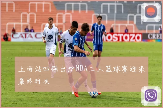 上海站四强出炉NBA三人篮球赛迎来最终对决