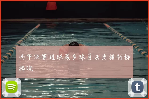 西甲联赛进球最多球员历史排行榜揭晓