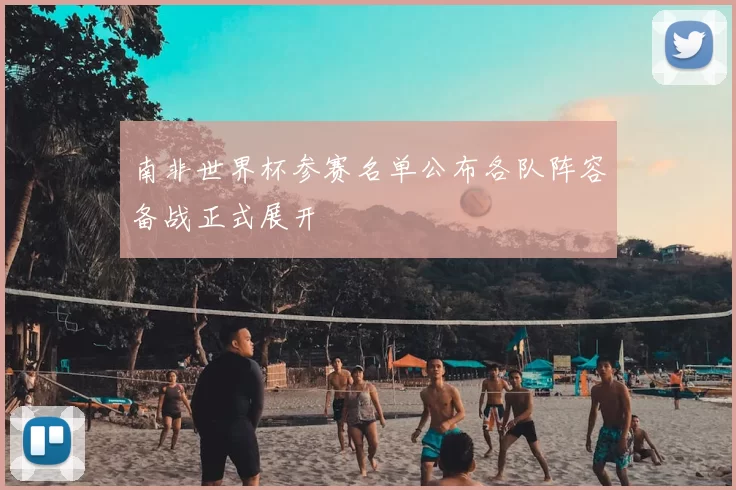 南非世界杯参赛名单公布各队阵容备战正式展开