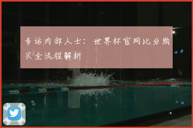 专访内部人士：世界杯官网比分购买全流程解析