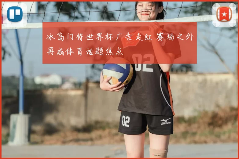 冰岛门将世界杯广告走红 赛场之外再成体育话题焦点