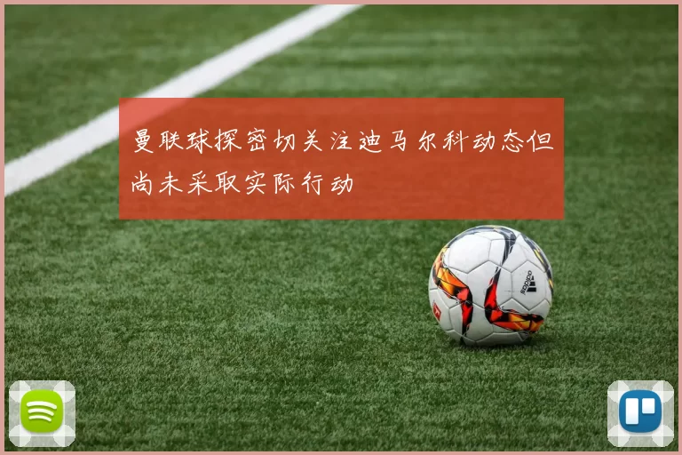 曼联球探密切关注迪马尔科动态但尚未采取实际行动